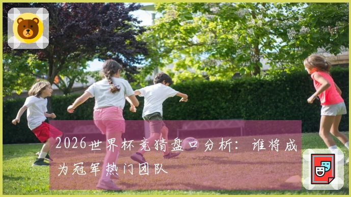 2026世界杯竞猜盘口分析：谁将成为冠军热门团队