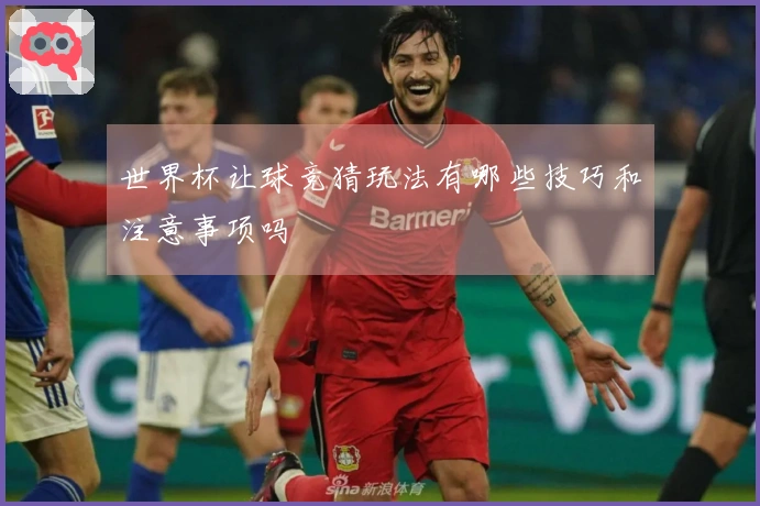世界杯让球竞猜玩法有哪些技巧和注意事项吗