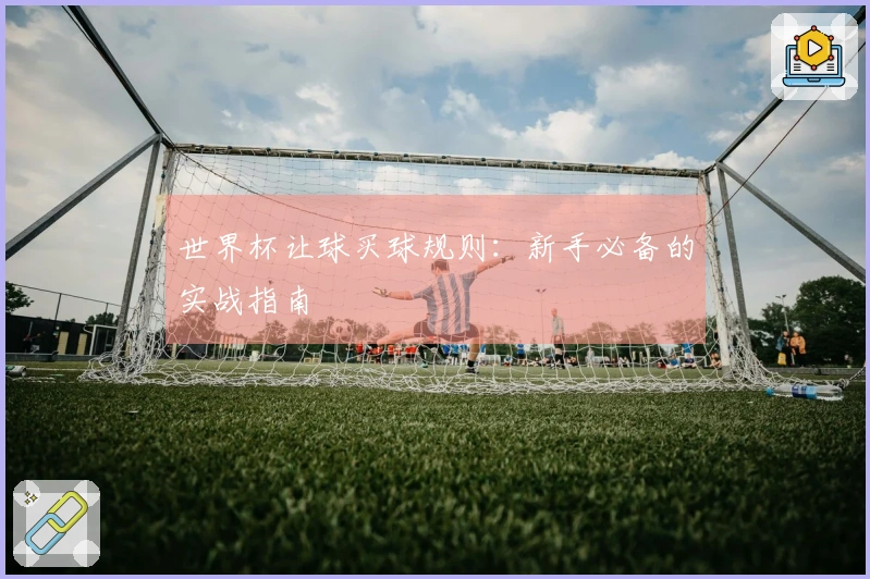世界杯让球买球规则：新手必备的实战指南