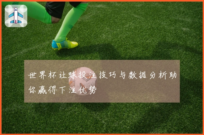 世界杯让球投注技巧与数据分析助你赢得下注优势