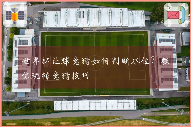 世界杯让球竞猜如何判断水位？教你玩转竞猜技巧