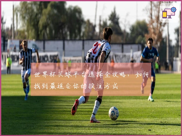 世界杯买球平台选择全攻略，如何找到最适合你的投注方式