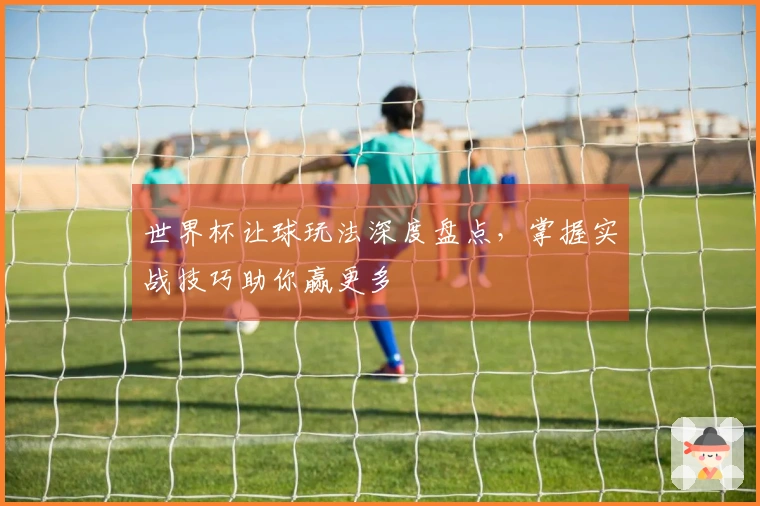 世界杯让球玩法深度盘点，掌握实战技巧助你赢更多