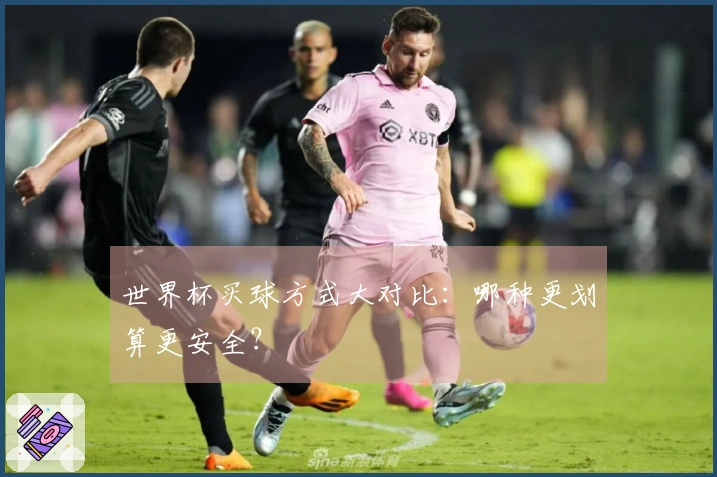 世界杯买球方式大对比：哪种更划算更安全？