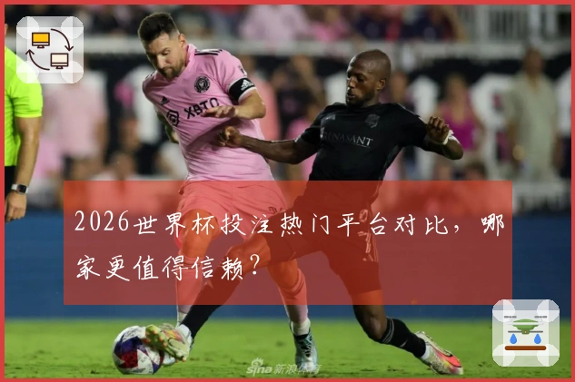 2026世界杯投注热门平台对比，哪家更值得信赖？