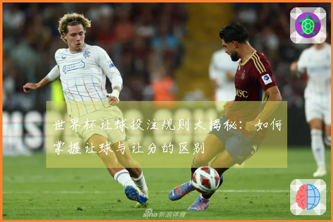 世界杯让球投注规则大揭秘：如何掌握让球与让分的区别
