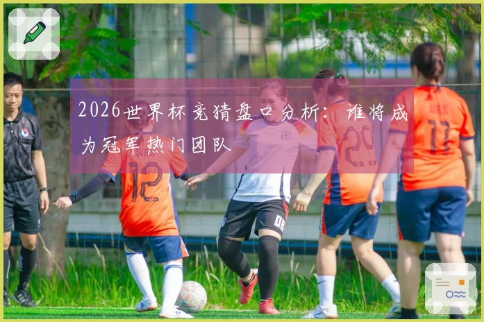 2026世界杯竞猜盘口分析：谁将成为冠军热门团队
