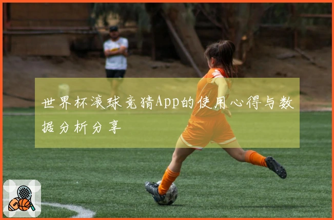 世界杯滚球竞猜App的使用心得与数据分析分享