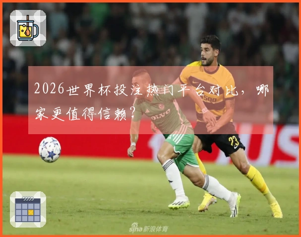 2026世界杯投注热门平台对比，哪家更值得信赖？