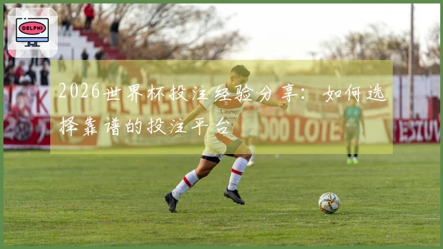 2026世界杯投注经验分享：如何选择靠谱的投注平台