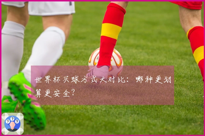 世界杯买球方式大对比：哪种更划算更安全？