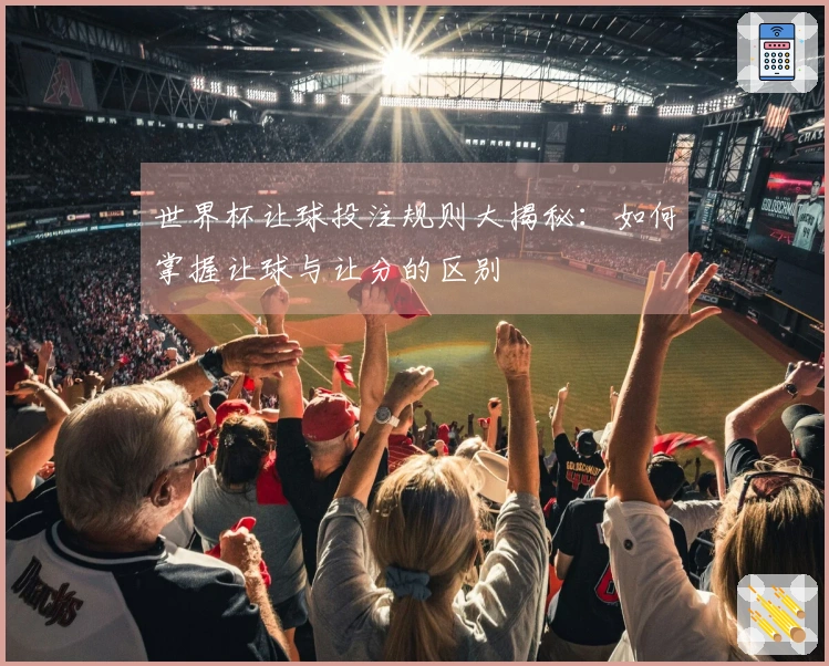 世界杯让球投注规则大揭秘：如何掌握让球与让分的区别