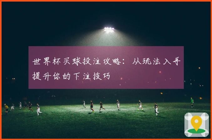世界杯买球投注攻略：从玩法入手提升你的下注技巧