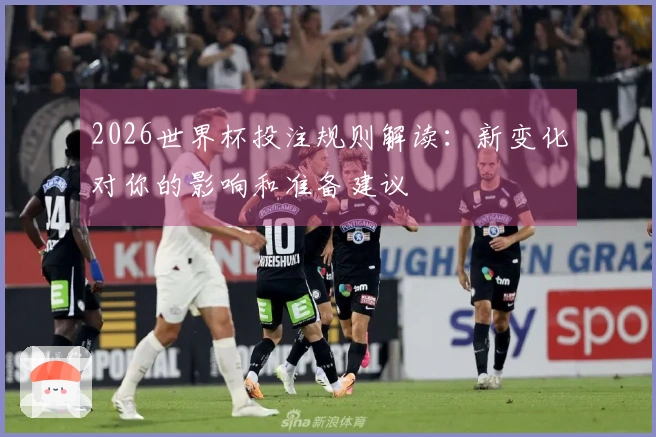 2026世界杯投注规则解读：新变化对你的影响和准备建议