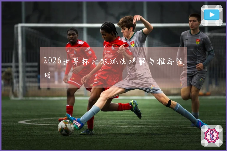 2026世界杯让球玩法详解与推荐技巧