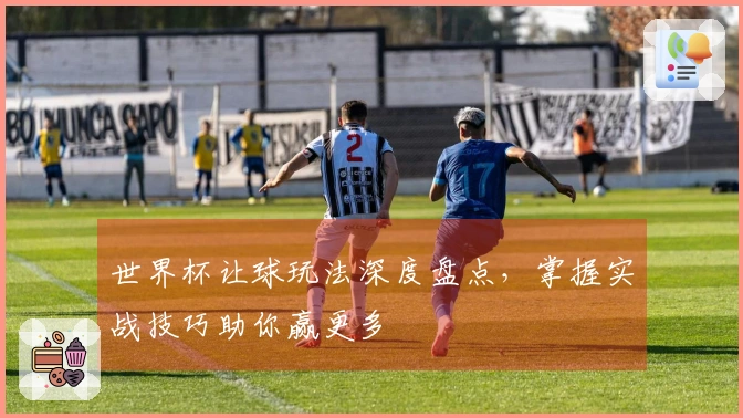 世界杯让球玩法深度盘点，掌握实战技巧助你赢更多