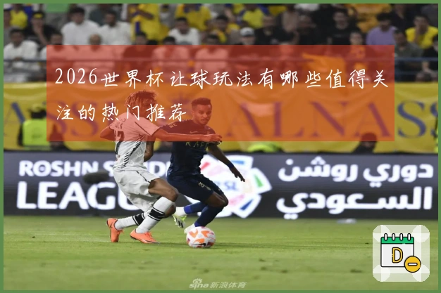 2026世界杯让球玩法有哪些值得关注的热门推荐