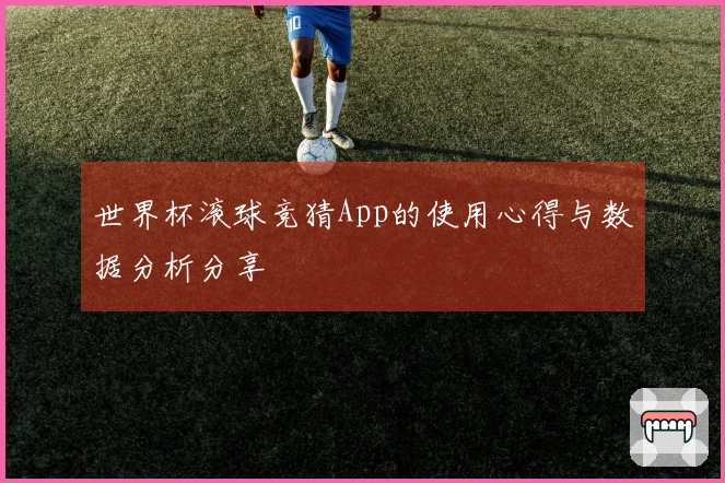 世界杯滚球竞猜App的使用心得与数据分析分享