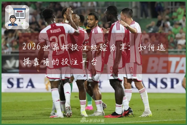 2026世界杯投注经验分享：如何选择靠谱的投注平台