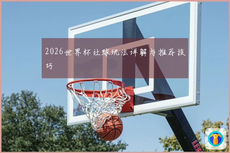 2026世界杯让球玩法详解与推荐技巧
